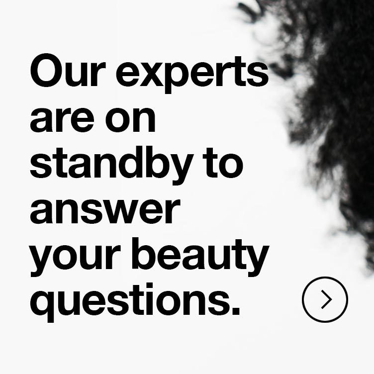 Our experts are on standby to answer your beauty questions.